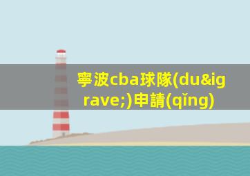 寧波cba球隊(duì)申請(qǐng)