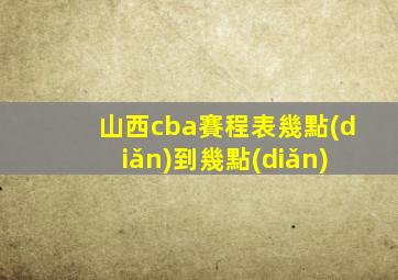 山西cba賽程表幾點(diǎn)到幾點(diǎn)