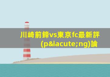 川崎前鋒vs東京fc最新評(píng)論