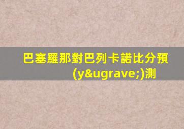 巴塞羅那對巴列卡諾比分預(yù)測