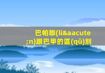 巴帕聯(lián)跟巴甲的區(qū)別