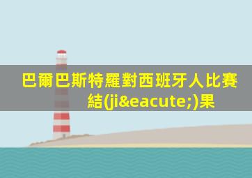 巴爾巴斯特羅對西班牙人比賽結(jié)果