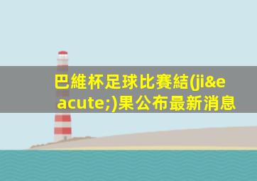 巴維杯足球比賽結(jié)果公布最新消息