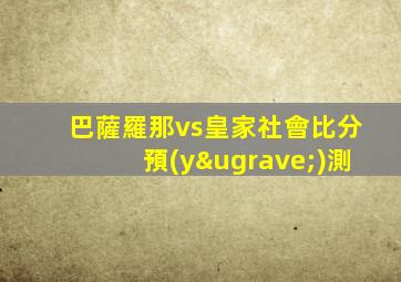 巴薩羅那vs皇家社會比分預(yù)測