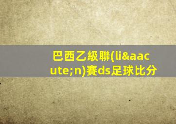 巴西乙級聯(lián)賽ds足球比分