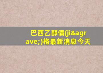 巴西乙醇價(jià)格最新消息今天
