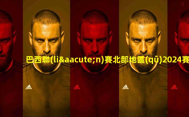 巴西聯(lián)賽北部地區(qū)2024賽季比賽