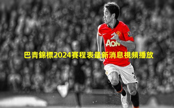 巴青錦標2024賽程表最新消息視頻播放