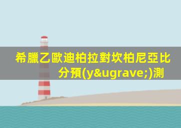 希臘乙歐迪柏拉對坎柏尼亞比分預(yù)測