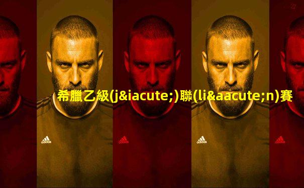 希臘乙級(jí)聯(lián)賽積分排行榜最新