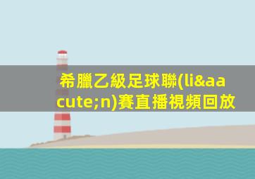 希臘乙級足球聯(lián)賽直播視頻回放