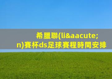 希臘聯(lián)賽杯ds足球賽程時間安排