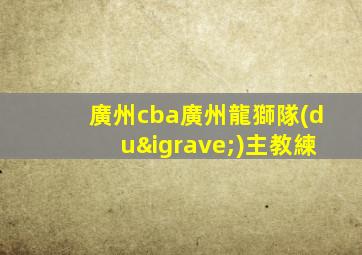 廣州cba廣州龍獅隊(duì)主教練