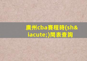 廣州cba賽程時(shí)間表查詢