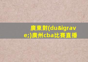 廣東對(duì)廣州cba比賽直播