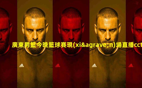 廣東男籃今晚籃球賽現(xiàn)場直播cctv