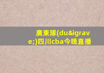 廣東隊(duì)四川cba今晚直播