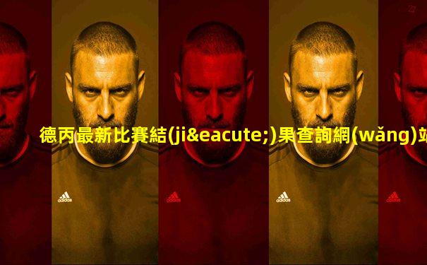 德丙最新比賽結(jié)果查詢網(wǎng)站