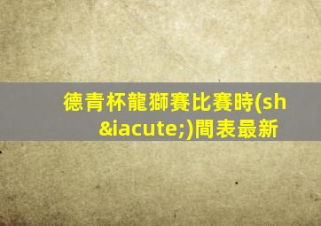 德青杯龍獅賽比賽時(shí)間表最新