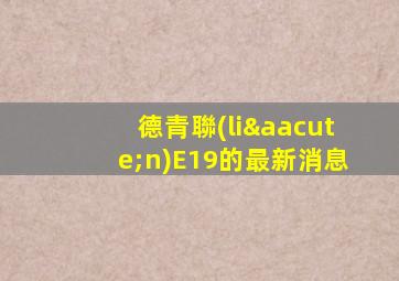 德青聯(lián)E19的最新消息
