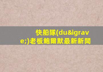 快船隊(duì)老板鮑爾默最新新聞