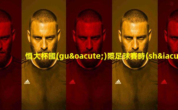 恒大杯國(guó)際足球賽時(shí)間