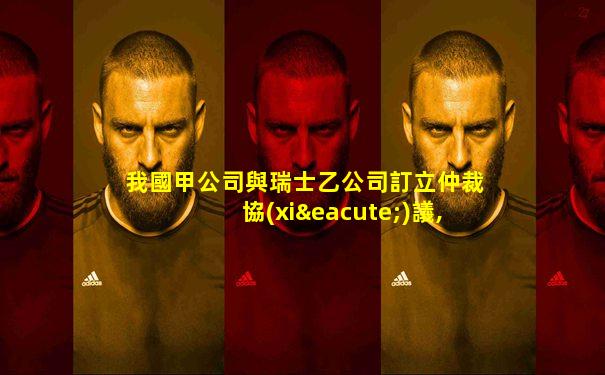 我國甲公司與瑞士乙公司訂立仲裁協(xié)議,約定由