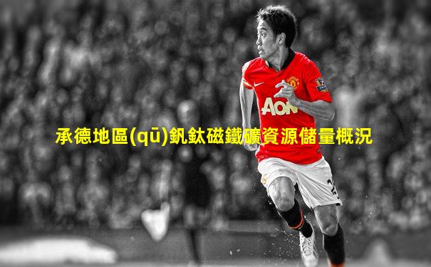 承德地區(qū)釩鈦磁鐵礦資源儲量概況
