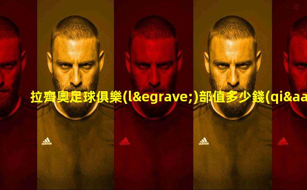 拉齊奧足球俱樂(lè)部值多少錢(qián)