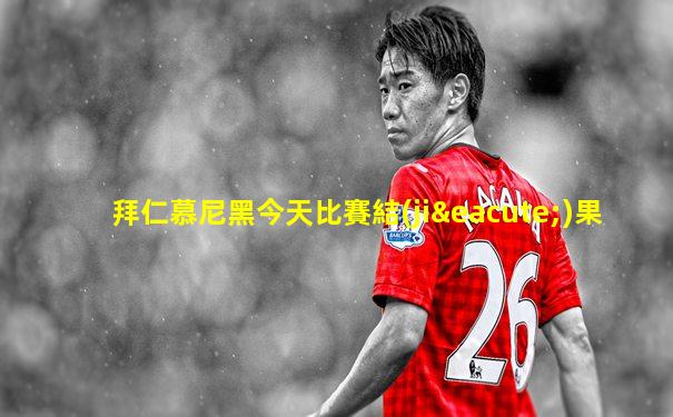 拜仁慕尼黑今天比賽結(jié)果