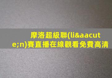 摩洛超級聯(lián)賽直播在線觀看免費高清