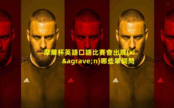 摩爾杯英語口語比賽會出現(xiàn)哪些單詞問題及答案
