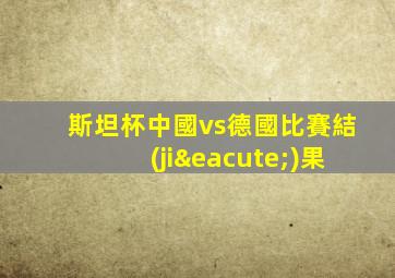 斯坦杯中國vs德國比賽結(jié)果