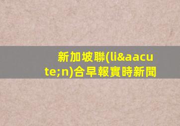 新加坡聯(lián)合早報實時新聞