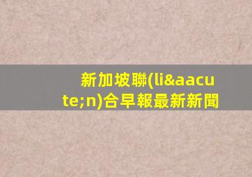 新加坡聯(lián)合早報最新新聞