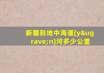 新疆到地中海運(yùn)河多少公里