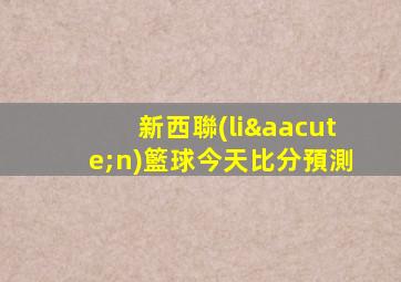 新西聯(lián)籃球今天比分預測