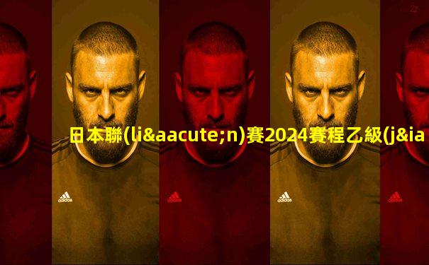 日本聯(lián)賽2024賽程乙級(jí)比分