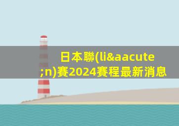 日本聯(lián)賽2024賽程最新消息