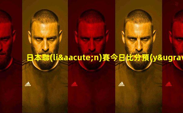 日本聯(lián)賽今日比分預(yù)測(cè)北單