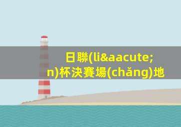 日聯(lián)杯決賽場(chǎng)地