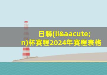 日聯(lián)杯賽程2024年賽程表格