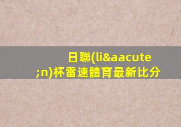 日聯(lián)杯雷速體育最新比分