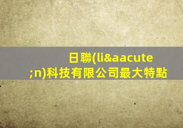 日聯(lián)科技有限公司最大特點