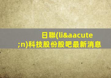 日聯(lián)科技股份股吧最新消息