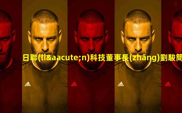 日聯(lián)科技董事長(zhǎng)劉駿簡(jiǎn)歷