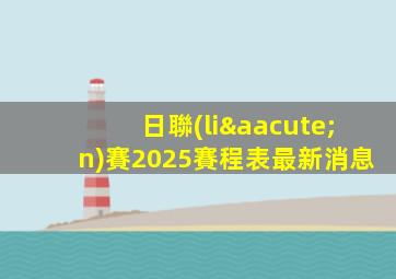 日聯(lián)賽2025賽程表最新消息