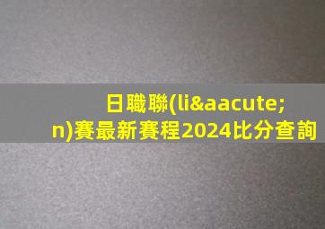日職聯(lián)賽最新賽程2024比分查詢