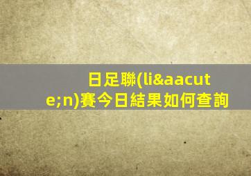 日足聯(lián)賽今日結果如何查詢