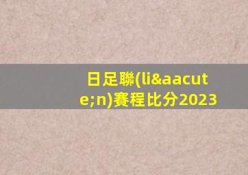 日足聯(lián)賽程比分2023